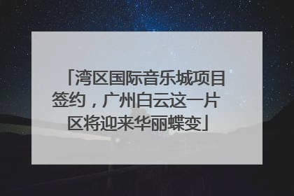 湾区国际音乐城项目签约，广州白云这一片区将迎来华丽蝶变