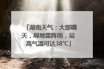 湖南天气：大部晴天，局地雷阵雨，最高气温可达38℃