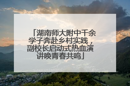 湖南师大附中千余学子奔赴乡村实践，副校长启动式热血演讲唤青春共鸣