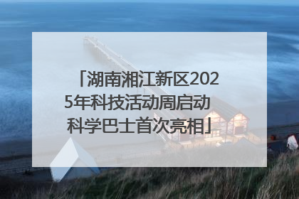 湖南湘江新区2025年科技活动周启动 科学巴士首次亮相