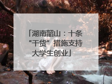 湖南韶山：十条“干货”措施支持大学生创业