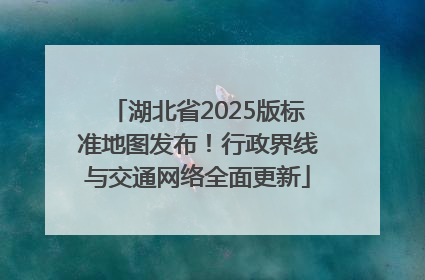 湖北省2025版标准地图发布！行政界线与交通网络全面更新