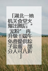 湖北一地机关食堂火爆出圈后“宠粉” 再升级！端午免费提供粽子盐蛋，部分人可八折