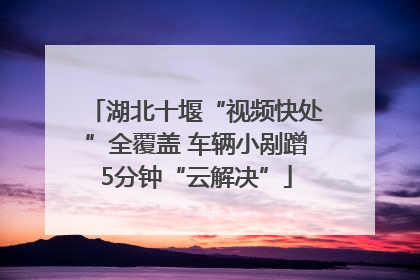 湖北十堰“视频快处”全覆盖 车辆小剐蹭5分钟“云解决”