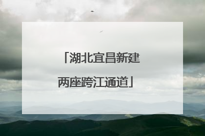 湖北宜昌新建两座跨江通道