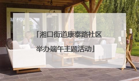 湘口街道康泰路社区举办端午主题活动