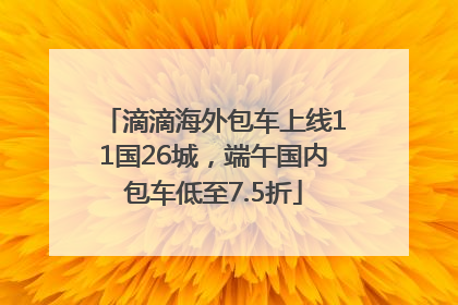 滴滴海外包车上线11国26城，端午国内包车低至7.5折