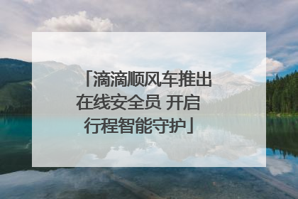 滴滴顺风车推出在线安全员 开启行程智能守护
