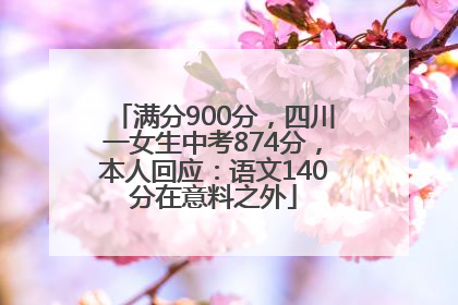 满分900分，四川一女生中考874分，本人回应：语文140分在意料之外