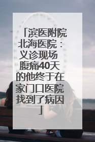 滨医附院北海医院：义诊现场 腹痛40天的他终于在家门口医院找到了病因