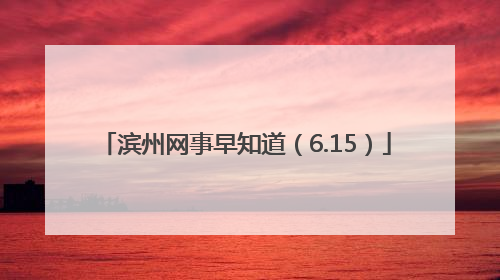 滨州网事早知道（6.15）