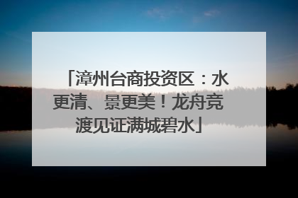 漳州台商投资区：水更清、景更美！龙舟竞渡见证满城碧水
