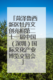 菏泽鲁西新区牡丹文创亮相第二十一届中国（深圳）国际文化产业博览交易会