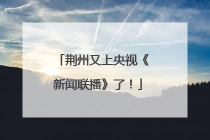荆州又上央视《新闻联播》了！
