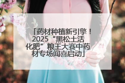 药材种植新引擎！2025“黑松土活化肥”粮王大赛中药材专场闻喜启动