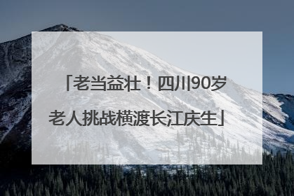老当益壮！四川90岁老人挑战横渡长江庆生