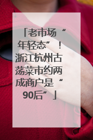 老市场“年轻态”！浙江杭州古荡菜市约两成商户是“90后”