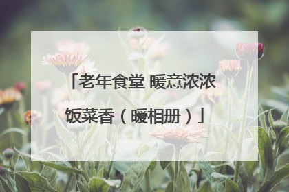 老年食堂 暖意浓浓饭菜香（暖相册）
