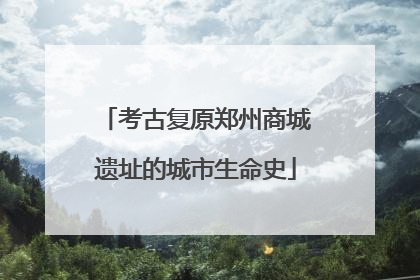 考古复原郑州商城遗址的城市生命史