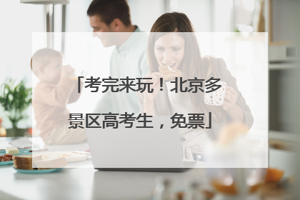 考完来玩！北京多景区高考生，免票