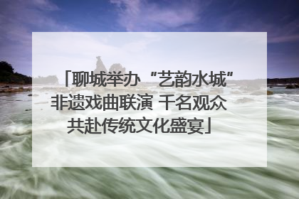 聊城举办“艺韵水城”非遗戏曲联演 千名观众共赴传统文化盛宴