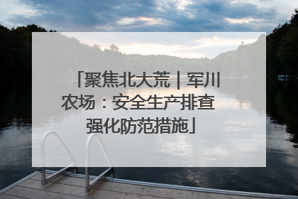 聚焦北大荒｜军川农场：安全生产排查 强化防范措施