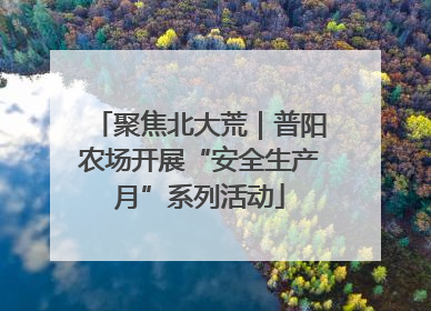 聚焦北大荒｜普阳农场开展“安全生产月”系列活动