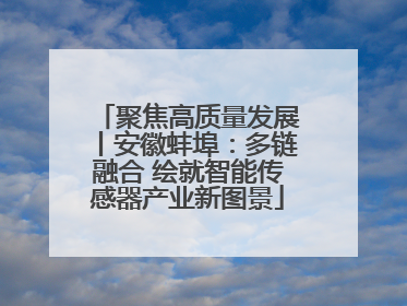 聚焦高质量发展丨安徽蚌埠：多链融合 绘就智能传感器产业新图景