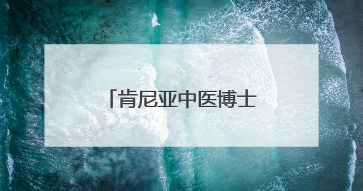 肯尼亚中医博士：我愿做一根联通中非的银针