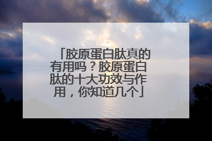 胶原蛋白肽真的有用吗？胶原蛋白肽的十大功效与作用，你知道几个