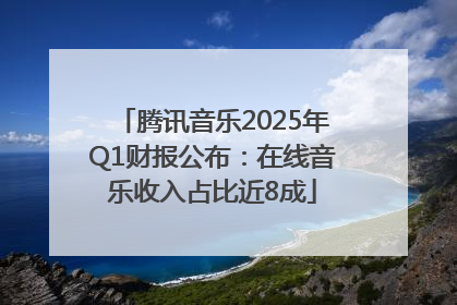 腾讯音乐2025年Q1财报公布：在线音乐收入占比近8成