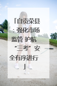 自贡荣县：强化市场监管 护航“三考”安全有序进行