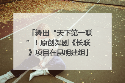 舞出“天下第一联”！原创舞剧《长联》项目在昆明建组