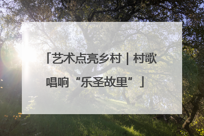 艺术点亮乡村｜村歌唱响“乐圣故里”