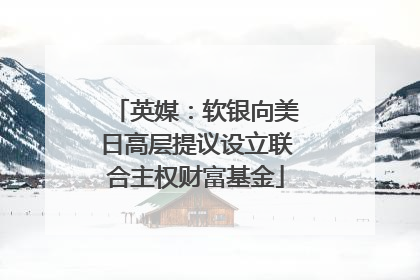 英媒：软银向美日高层提议设立联合主权财富基金
