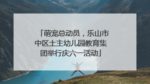 萌宠总动员，乐山市中区土主幼儿园教育集团举行庆六一活动