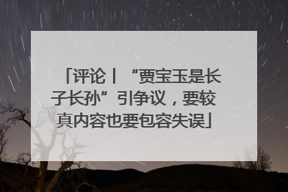 评论丨“贾宝玉是长子长孙”引争议，要较真内容也要包容失误