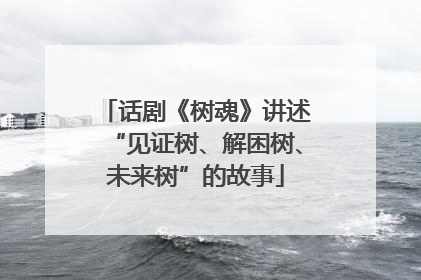 话剧《树魂》讲述“见证树、解困树、未来树”的故事