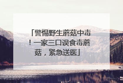 警惕野生蘑菇中毒！一家三口误食毒蘑菇，紧急送医