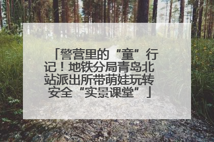 警营里的“童”行记！地铁分局青岛北站派出所带萌娃玩转安全“实景课堂”