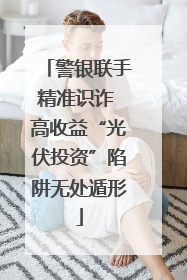 警银联手精准识诈 高收益“光伏投资”陷阱无处遁形