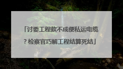 讨要工程款不成便私运电缆？检察官巧解工程结算死结