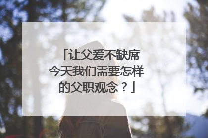 让父爱不缺席 今天我们需要怎样的父职观念？