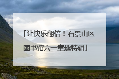让快乐翻倍！石景山区图书馆六一童趣特辑