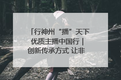 行神州“播”天下 优质主播中国行｜创新传承方式 让非遗“活”在当下