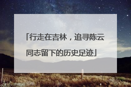 行走在吉林，追寻陈云同志留下的历史足迹