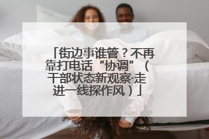 街边事谁管？不再靠打电话“协调”（干部状态新观察·走进一线探作风）