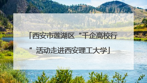 西安市莲湖区“千企高校行”活动走进西安理工大学