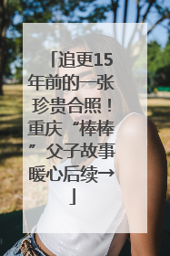 追更15年前的一张珍贵合照！重庆“棒棒”父子故事暖心后续→