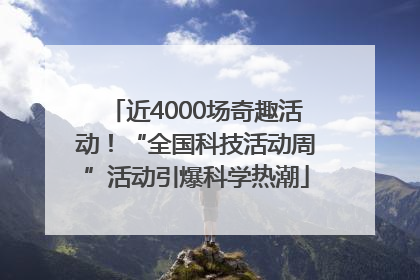 近4000场奇趣活动！“全国科技活动周”活动引爆科学热潮